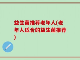 益生菌推荐老年人(老年人适合的益生菌推荐)