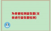 为老爸检测益生菌(父亲进行益生菌检测)