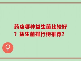 药店哪种益生菌比较好？益生菌排行榜推荐？