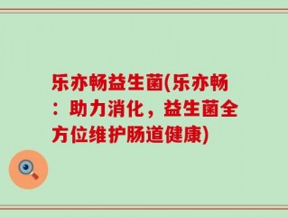 乐亦畅益生菌(乐亦畅：助力消化，益生菌全方位维护肠道健康)
