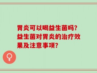 胃炎可以喝益生菌吗？益生菌对胃炎的治疗效果及注意事项？