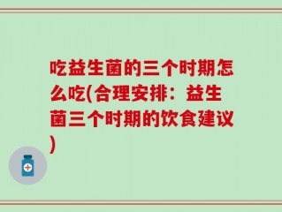 吃益生菌的三个时期怎么吃(合理安排：益生菌三个时期的饮食建议)