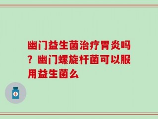 幽门益生菌治疗胃炎吗？幽门螺旋杆菌可以服用益生菌么