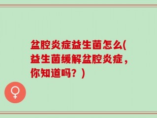 盆腔炎症益生菌怎么(益生菌缓解盆腔炎症，你知道吗？)