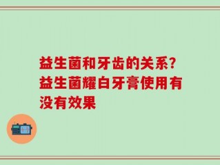 益生菌和牙齿的关系？益生菌耀白牙膏使用有没有效果