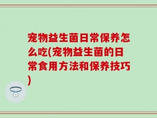 宠物益生菌日常保养怎么吃(宠物益生菌的日常食用方法和保养技巧)