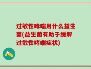 过敏性哮喘用什么益生菌(益生菌有助于缓解过敏性哮喘症状)