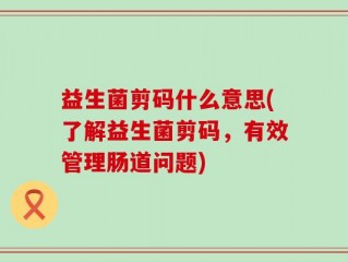 益生菌剪码什么意思(了解益生菌剪码，有效管理肠道问题)