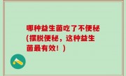 哪种益生菌吃了不便秘(摆脱便秘，这种益生菌最有效！)