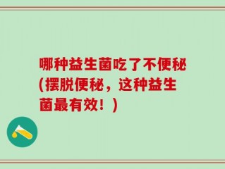 哪种益生菌吃了不便秘(摆脱便秘，这种益生菌最有效！)