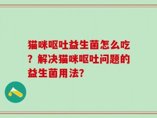 猫咪呕吐益生菌怎么吃？解决猫咪呕吐问题的益生菌用法？