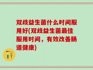 双歧益生菌什么时间服用好(双歧益生菌最佳服用时间，有效改善肠道健康)