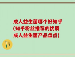 成人益生菌哪个好知乎(知乎粉丝推荐的优质成人益生菌产品盘点)