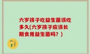 六岁孩子吃益生菌该吃多久(六岁孩子应该长期食用益生菌吗？)