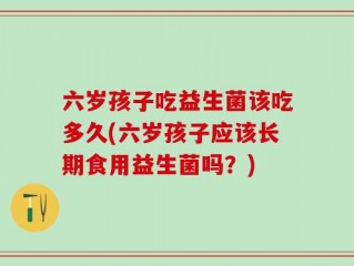 六岁孩子吃益生菌该吃多久(六岁孩子应该长期食用益生菌吗？)