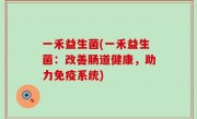 一禾益生菌(一禾益生菌：改善肠道健康，助力免疫系统)
