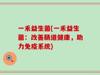 一禾益生菌(一禾益生菌：改善肠道健康，助力免疫系统)