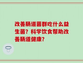 改善肠道菌群吃什么益生菌？科学饮食帮助改善肠道健康？