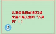 儿童益生菌的误区(益生菌不是儿童的“万灵药”！)