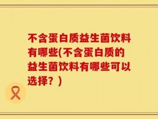 不含蛋白质益生菌饮料有哪些(不含蛋白质的益生菌饮料有哪些可以选择？)