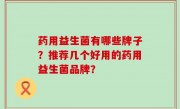 药用益生菌有哪些牌子？推荐几个好用的药用益生菌品牌？