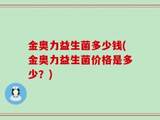 金奥力益生菌多少钱(金奥力益生菌价格是多少？)