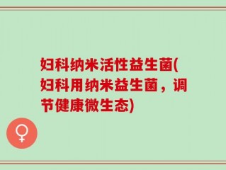 妇科纳米活性益生菌(妇科用纳米益生菌，调节健康微生态)