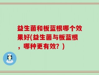 益生菌和板蓝根哪个效果好(益生菌与板蓝根，哪种更有效？)
