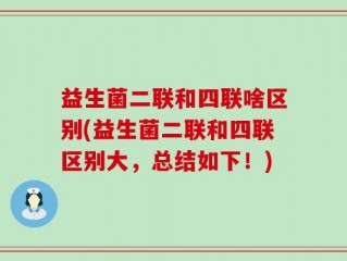 益生菌二联和四联啥区别(益生菌二联和四联区别大，总结如下！)