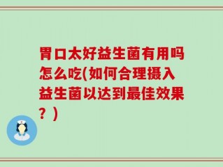 胃口太好益生菌有用吗怎么吃(如何合理摄入益生菌以达到最佳效果？)