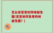 怎么给宝宝吃妈咪益生菌(宝宝如何食用妈咪益生菌？)