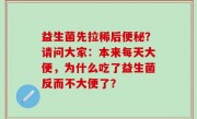 益生菌先拉稀后便秘？请问大家：本来每天大便，为什么吃了益生菌反而不大便了？