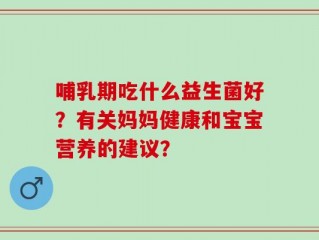 哺乳期吃什么益生菌好？有关妈妈健康和宝宝营养的建议？