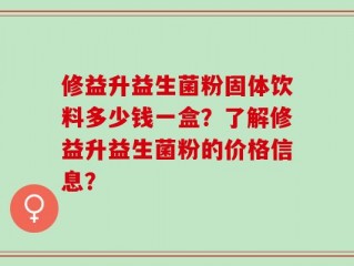 修益升益生菌粉固体饮料多少钱一盒？了解修益升益生菌粉的价格信息？