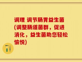 调理 调节肠胃益生菌(调整肠道菌群，促进消化，益生菌助您轻松愉悦)