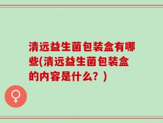清远益生菌包装盒有哪些(清远益生菌包装盒的内容是什么？)