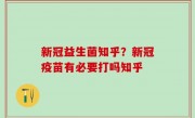 新冠益生菌知乎？新冠疫苗有必要打吗知乎