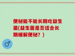 便秘能不能长期吃益生菌(益生菌是否适合长期缓解便秘？)