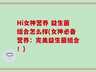 Hi女神营养 益生菌组合怎么样(女神必备营养：完美益生菌组合！)