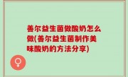 善尔益生菌做酸奶怎么做(善尔益生菌制作美味酸奶的方法分享)