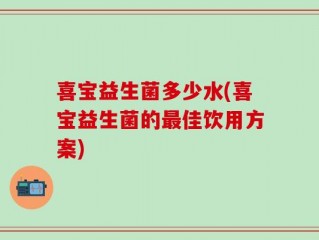 喜宝益生菌多少水(喜宝益生菌的最佳饮用方案)