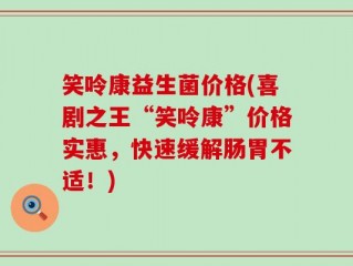 笑呤康益生菌价格(喜剧之王“笑呤康”价格实惠，快速缓解肠胃不适！)