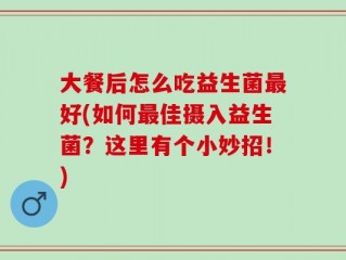 大餐后怎么吃益生菌最好(如何最佳摄入益生菌？这里有个小妙招！)
