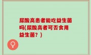 尿酸高患者能吃益生菌吗(尿酸高者可否食用益生菌？)