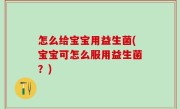 怎么给宝宝用益生菌(宝宝可怎么服用益生菌？)