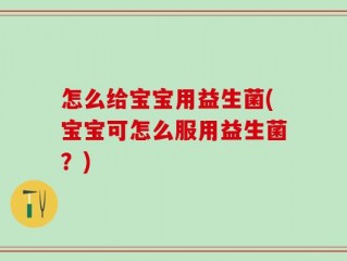怎么给宝宝用益生菌(宝宝可怎么服用益生菌？)