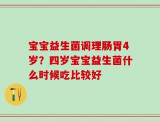 宝宝益生菌调理肠胃4岁？四岁宝宝益生菌什么时候吃比较好