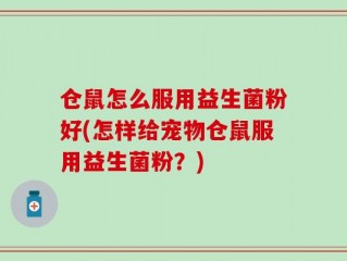 仓鼠怎么服用益生菌粉好(怎样给宠物仓鼠服用益生菌粉？)