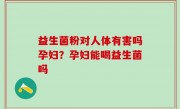 益生菌粉对人体有害吗孕妇？孕妇能喝益生菌吗