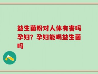 益生菌粉对人体有害吗孕妇？孕妇能喝益生菌吗